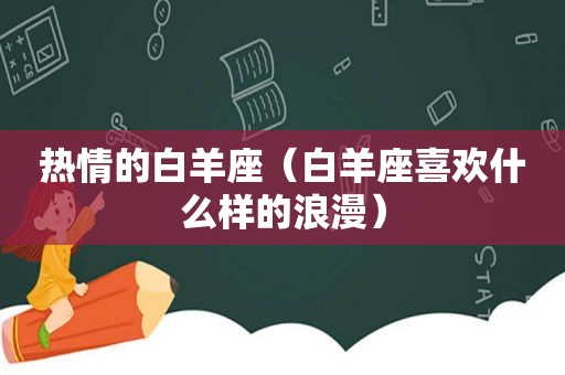 热情的白羊座（白羊座喜欢什么样的浪漫）