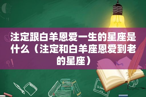 注定跟白羊恩爱一生的星座是什么（注定和白羊座恩爱到老的星座）