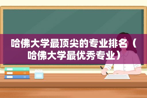 哈佛大学最顶尖的专业排名（哈佛大学最优秀专业）