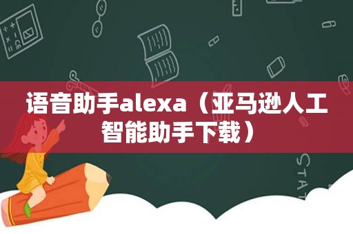 语音助手alexa（亚马逊人工智能助手下载）