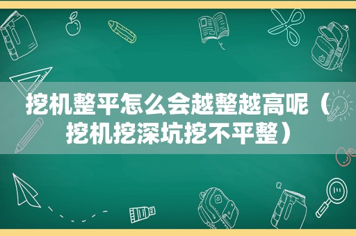 挖机整平怎么会越整越高呢（挖机挖深坑挖不平整）