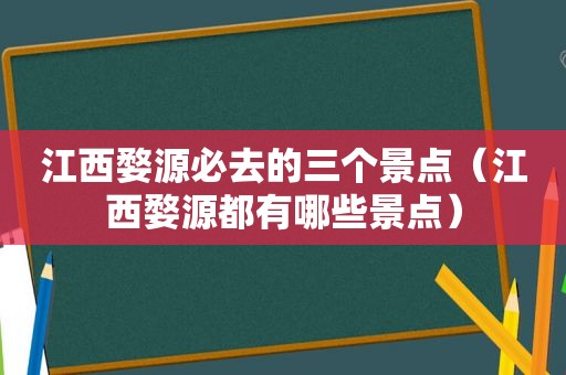 江西婺源必去的三个景点（江西婺源都有哪些景点）