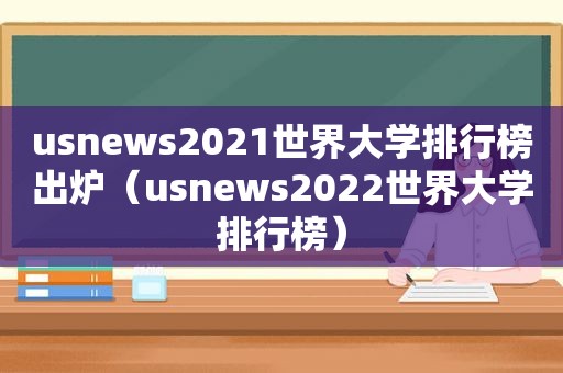 usnews2021世界大学排行榜出炉（usnews2022世界大学排行榜）