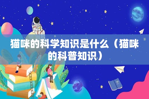 猫咪的科学知识是什么（猫咪的科普知识）