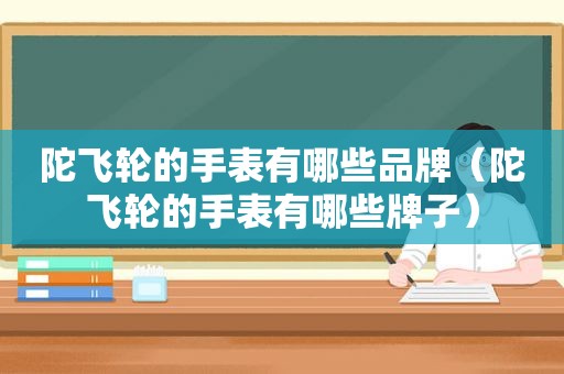 陀飞轮的手表有哪些品牌（陀飞轮的手表有哪些牌子）