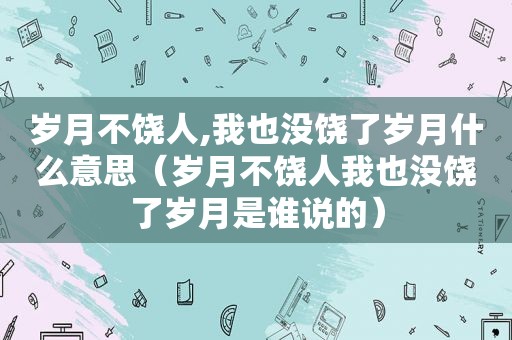 岁月不饶人,我也没饶了岁月什么意思（岁月不饶人我也没饶了岁月是谁说的）