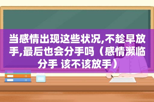 当感情出现这些状况,不趁早放手,最后也会分手吗（感情濒临分手 该不该放手）