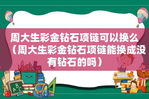 周大生 *** 钻石项链可以换么（周大生 *** 钻石项链能换成没有钻石的吗）