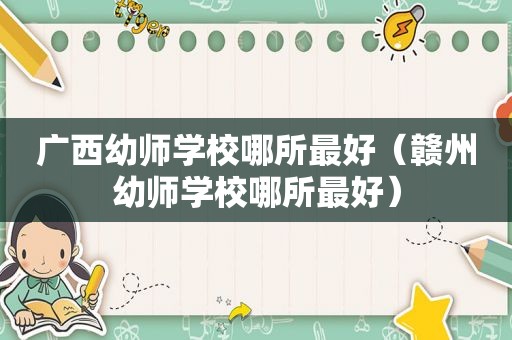 广西幼师学校哪所最好（赣州幼师学校哪所最好）