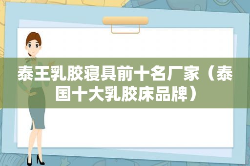 泰王乳胶寝具前十名厂家（泰国十 *** 胶床品牌）