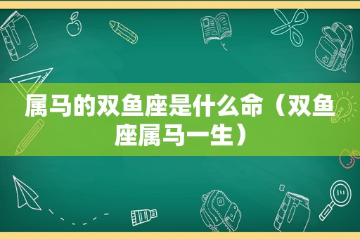 属马的双鱼座是什么命（双鱼座属马一生）