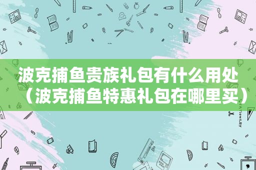 波克捕鱼贵族礼包有什么用处（波克捕鱼特惠礼包在哪里买）