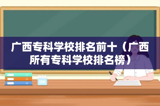 广西专科学校排名前十（广西所有专科学校排名榜）