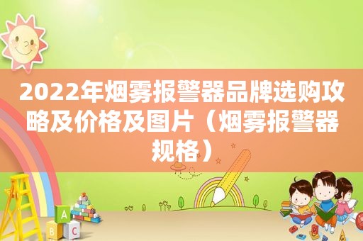 2022年烟雾报警器品牌选购攻略及价格及图片（烟雾报警器规格）