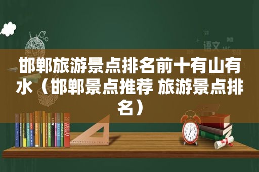 邯郸旅游景点排名前十有山有水（邯郸景点推荐 旅游景点排名）