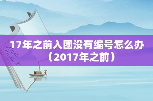 17年之前入团没有编号怎么办（2017年之前）