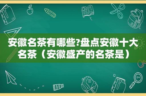 安徽名茶有哪些?盘点安徽十大名茶（安徽盛产的名茶是）