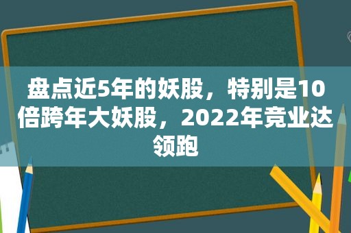 盘点近5年的妖股，特别是10倍跨年大妖股，2022年竞业达领跑