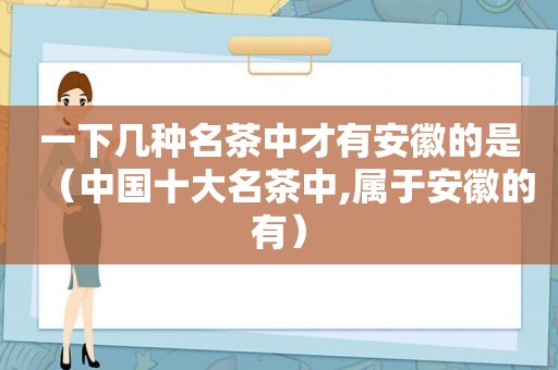 一下几种名茶中才有安徽的是（中国十大名茶中,属于安徽的有）