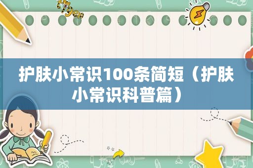 护肤小常识100条简短（护肤小常识科普篇）