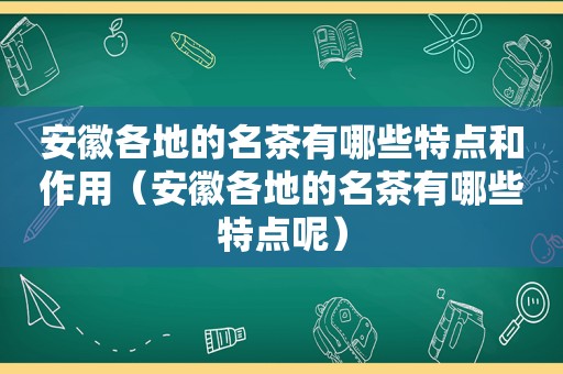 安徽各地的名茶有哪些特点和作用（安徽各地的名茶有哪些特点呢）