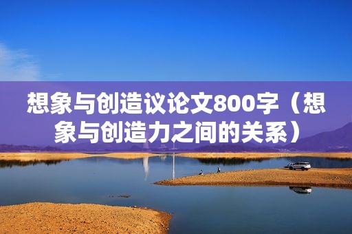 想象与创造议论文800字（想象与创造力之间的关系）