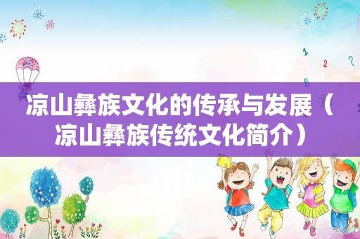 凉山彝族文化的传承与发展（凉山彝族传统文化简介）