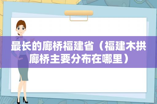 最长的廊桥福建省（福建木拱廊桥主要分布在哪里）