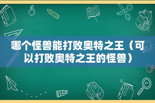 哪个怪兽能打败奥特之王（可以打败奥特之王的怪兽）