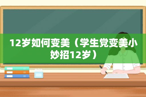 12岁如何变美（学生党变美小妙招12岁）