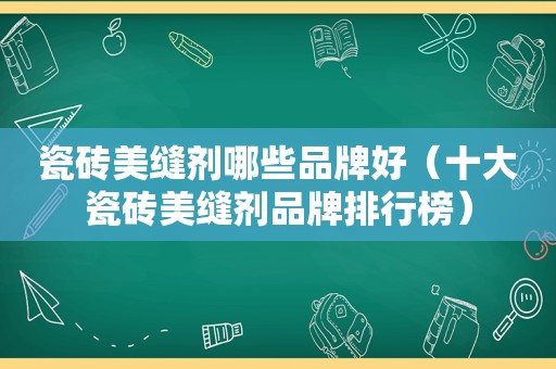 瓷砖美缝剂哪些品牌好（十大瓷砖美缝剂品牌排行榜）