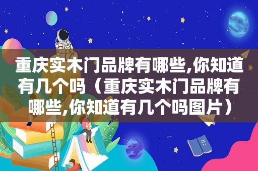 重庆实木门品牌有哪些,你知道有几个吗（重庆实木门品牌有哪些,你知道有几个吗图片）