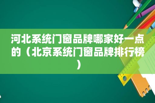 河北系统门窗品牌哪家好一点的（北京系统门窗品牌排行榜）