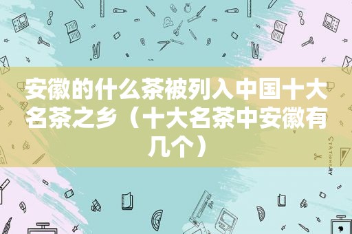 安徽的什么茶被列入中国十大名茶之乡（十大名茶中安徽有几个）