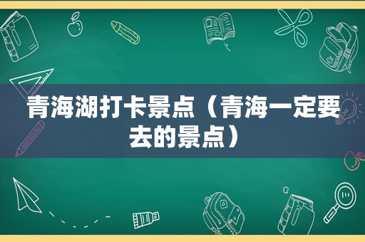 青海湖打卡景点（青海一定要去的景点）