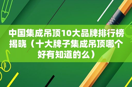 中国集成吊顶10大品牌排行榜揭晓（十大牌子集成吊顶哪个好有知道的么）