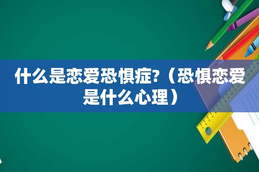 什么是恋爱恐惧症?（恐惧恋爱是什么心理）