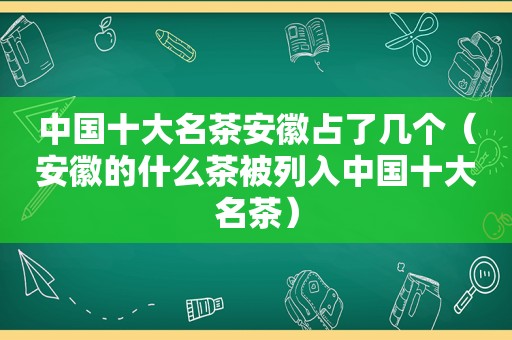 中国十大名茶安徽占了几个（安徽的什么茶被列入中国十大名茶）