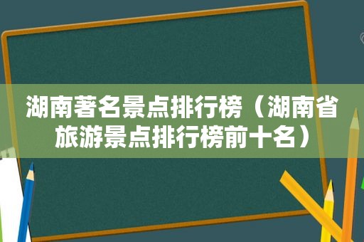 湖南著名景点排行榜（湖南省旅游景点排行榜前十名）