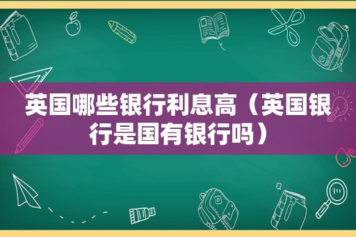 英国哪些银行利息高（英国银行是国有银行吗）