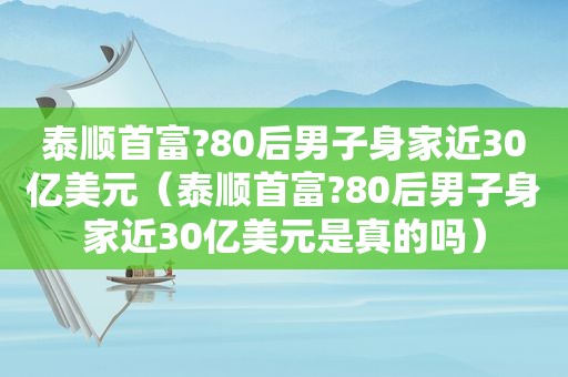 泰顺首富?80后男子身家近30亿美元（泰顺首富?80后男子身家近30亿美元是真的吗）