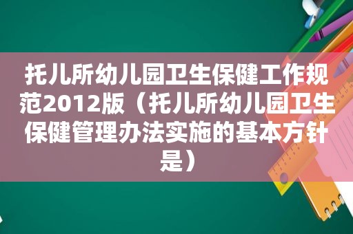 托儿所幼儿园卫生保健工作规范2012版（托儿所幼儿园卫生保健管理办法实施的基本方针是）