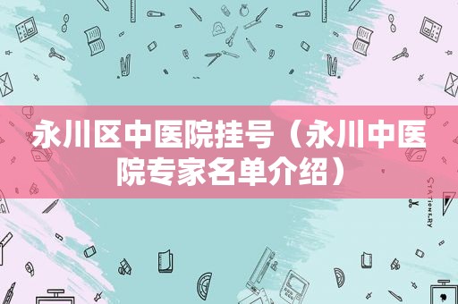 永川区中医院挂号（永川中医院专家名单介绍）