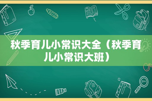 秋季育儿小常识大全（秋季育儿小常识大班）