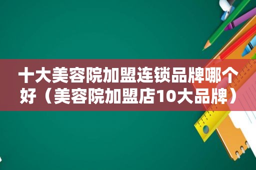 十大美容院加盟连锁品牌哪个好（美容院加盟店10大品牌）