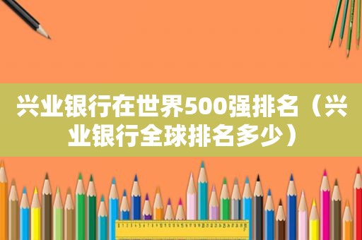 兴业银行在世界500强排名（兴业银行全球排名多少）