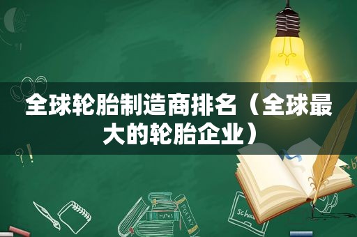 全球轮胎制造商排名（全球最大的轮胎企业）