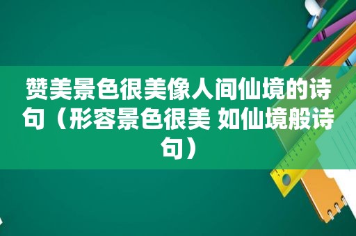 赞美景色很美像人间仙境的诗句（形容景色很美 如仙境般诗句）