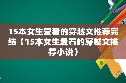 15本女生爱看的穿越文推荐完结（15本女生爱看的穿越文推荐小说）