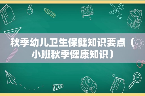 秋季幼儿卫生保健知识要点（小班秋季健康知识）